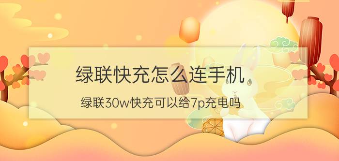 绿联快充怎么连手机 绿联30w快充可以给7p充电吗？